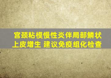 宫颈粘模慢性炎伴局部鳞状上皮增生 建议免疫组化检查